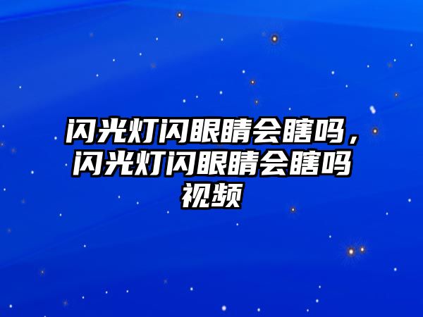 閃光燈閃眼睛會瞎嗎，閃光燈閃眼睛會瞎嗎視頻