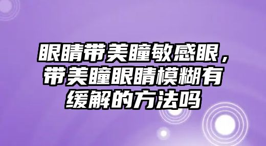 眼睛帶美瞳敏感眼，帶美瞳眼睛模糊有緩解的方法嗎