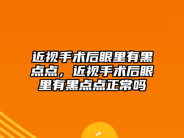 近視手術后眼里有黑點點，近視手術后眼里有黑點點正常嗎