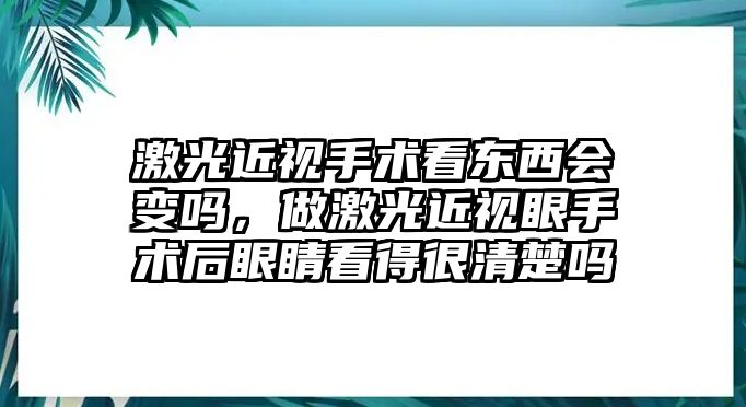 激光近視手術(shù)看東西會變嗎，做激光近視眼手術(shù)后眼睛看得很清楚嗎