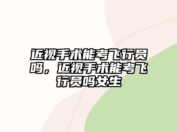 近視手術能考飛行員嗎，近視手術能考飛行員嗎女生