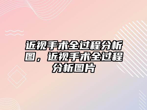 近視手術全過程分析圖，近視手術全過程分析圖片