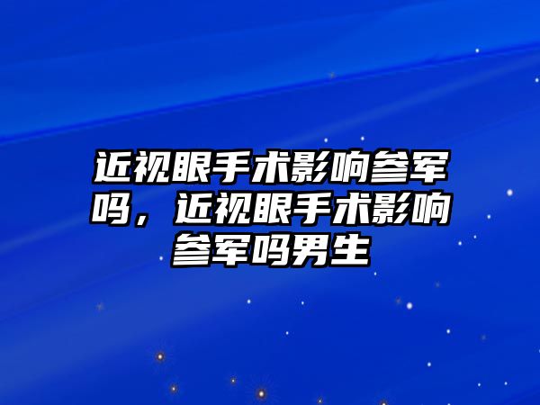 近視眼手術影響參軍嗎，近視眼手術影響參軍嗎男生