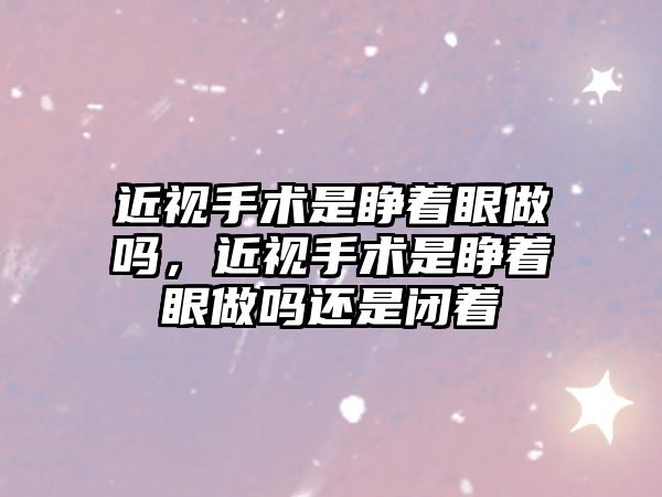 近視手術是睜著眼做嗎，近視手術是睜著眼做嗎還是閉著