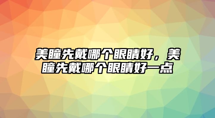 美瞳先戴哪個(gè)眼睛好，美瞳先戴哪個(gè)眼睛好一點(diǎn)