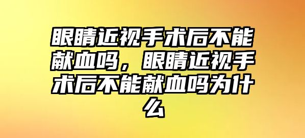 眼睛近視手術后不能獻血嗎，眼睛近視手術后不能獻血嗎為什么