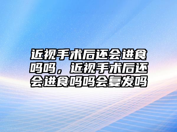 近視手術后還會進食嗎嗎，近視手術后還會進食嗎嗎會復發嗎