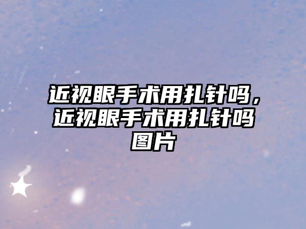 近視眼手術用扎針嗎，近視眼手術用扎針嗎圖片