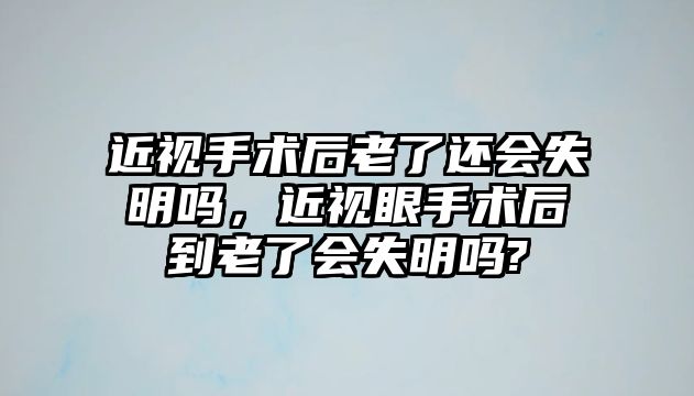 近視手術后老了還會失明嗎，近視眼手術后到老了會失明嗎?