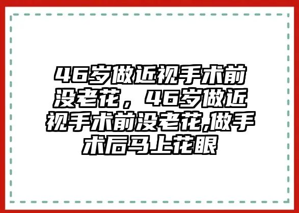 46歲做近視手術前沒老花，46歲做近視手術前沒老花,做手術后馬上花眼