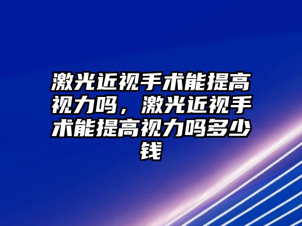 激光近視手術能提高視力嗎，激光近視手術能提高視力嗎多少錢