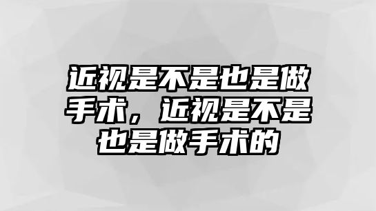 近視是不是也是做手術，近視是不是也是做手術的