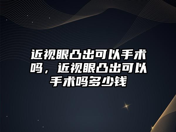 近視眼凸出可以手術嗎，近視眼凸出可以手術嗎多少錢