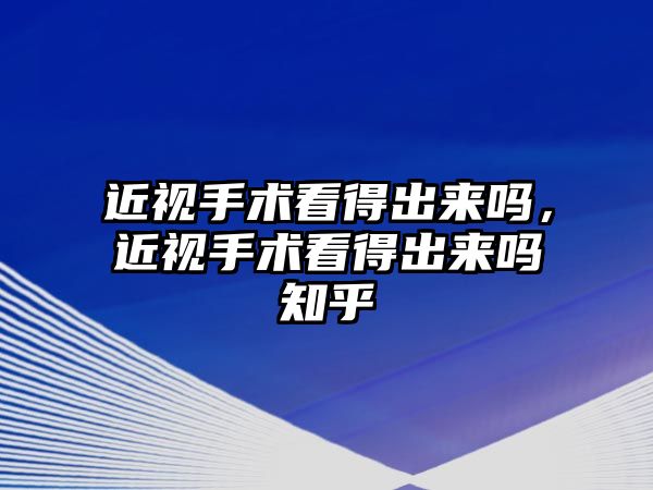 近視手術看得出來嗎，近視手術看得出來嗎知乎