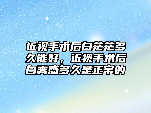 近視手術后白茫茫多久能好，近視手術后白霧感多久是正常的