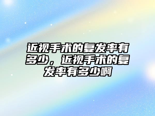 近視手術的復發率有多少，近視手術的復發率有多少啊