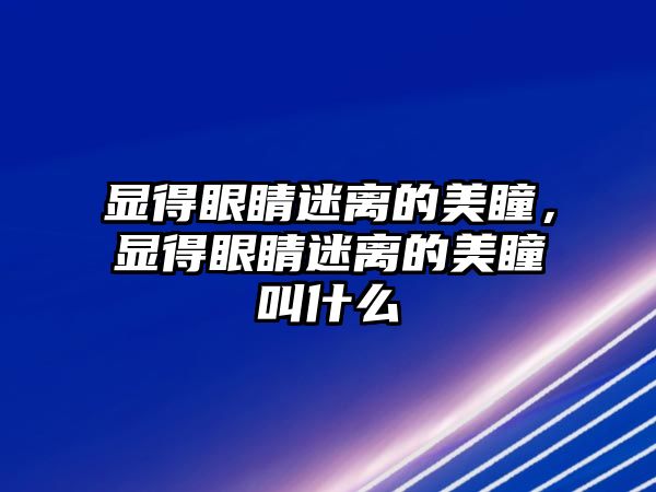 顯得眼睛迷離的美瞳，顯得眼睛迷離的美瞳叫什么