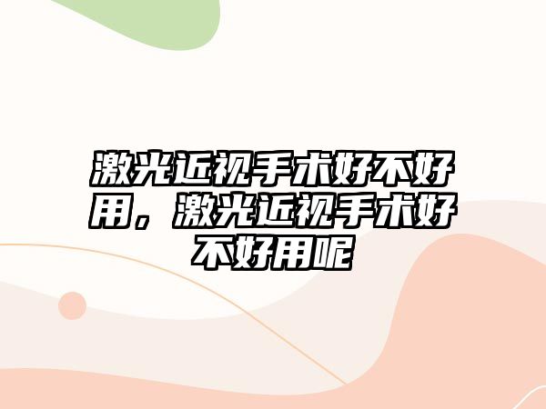 激光近視手術(shù)好不好用，激光近視手術(shù)好不好用呢