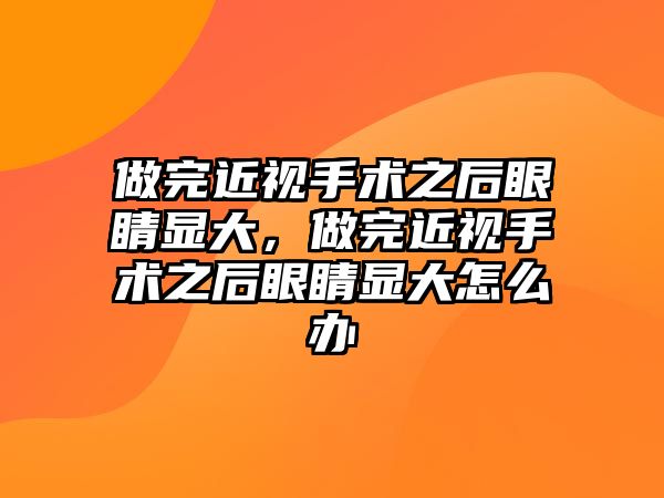 做完近視手術之后眼睛顯大，做完近視手術之后眼睛顯大怎么辦