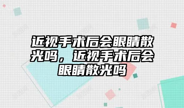 近視手術后會眼睛散光嗎，近視手術后會眼睛散光嗎