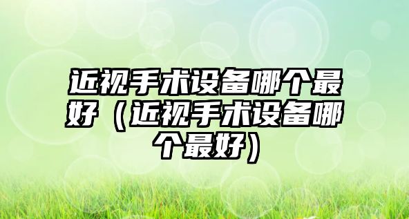 近視手術設備哪個最好（近視手術設備哪個最好）