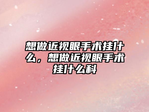 想做近視眼手術掛什么，想做近視眼手術掛什么科