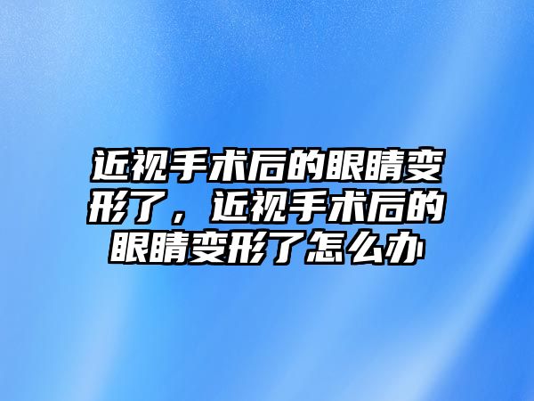 近視手術后的眼睛變形了，近視手術后的眼睛變形了怎么辦