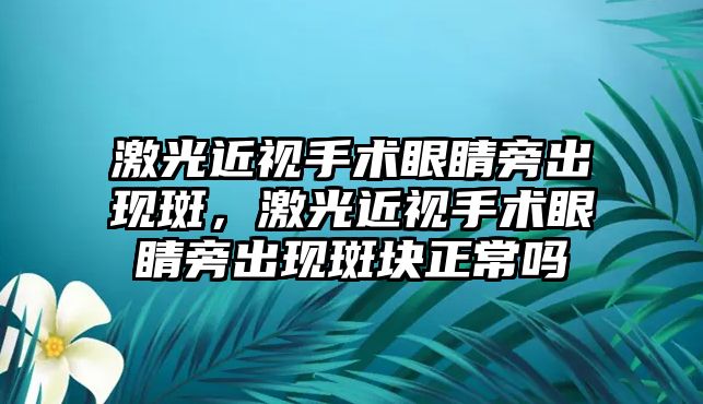 激光近視手術眼睛旁出現斑，激光近視手術眼睛旁出現斑塊正常嗎