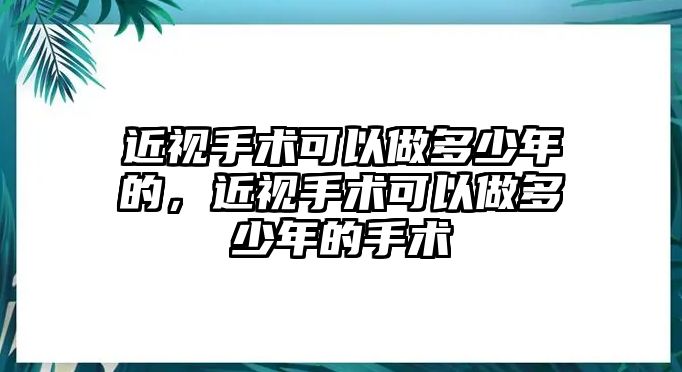 近視手術可以做多少年的，近視手術可以做多少年的手術