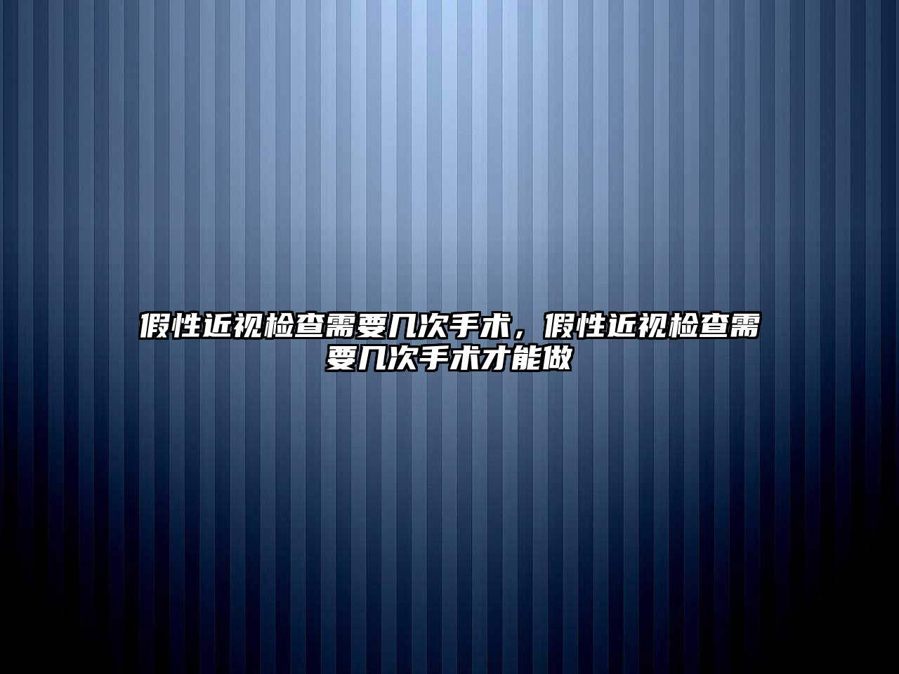 假性近視檢查需要幾次手術，假性近視檢查需要幾次手術才能做