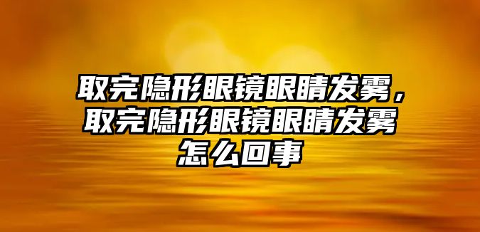 取完隱形眼鏡眼睛發(fā)霧，取完隱形眼鏡眼睛發(fā)霧怎么回事