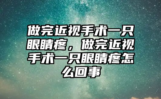 做完近視手術一只眼睛疼，做完近視手術一只眼睛疼怎么回事