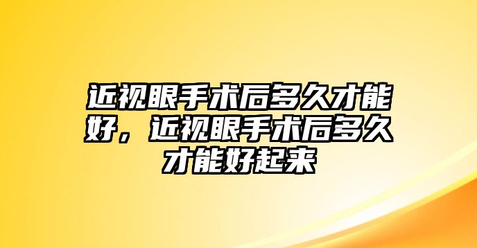 近視眼手術后多久才能好，近視眼手術后多久才能好起來