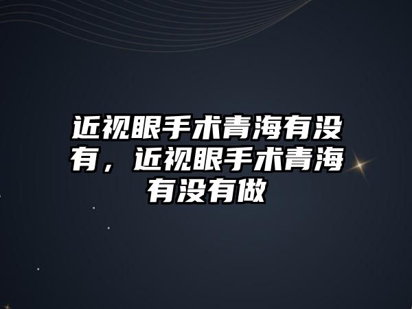 近視眼手術青海有沒有，近視眼手術青海有沒有做