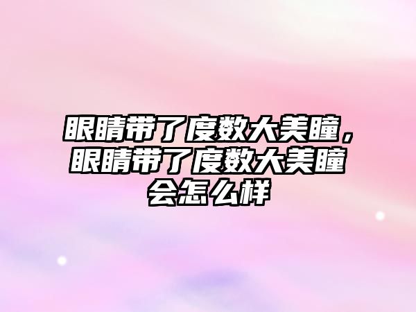 眼睛帶了度數大美瞳，眼睛帶了度數大美瞳會怎么樣