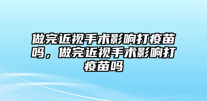 做完近視手術影響打疫苗嗎，做完近視手術影響打疫苗嗎