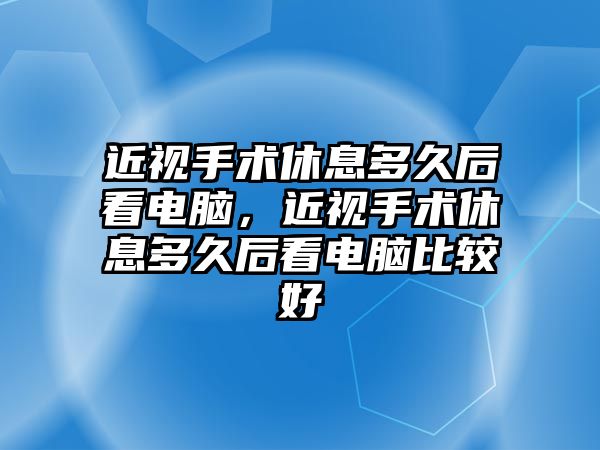 近視手術休息多久后看電腦，近視手術休息多久后看電腦比較好