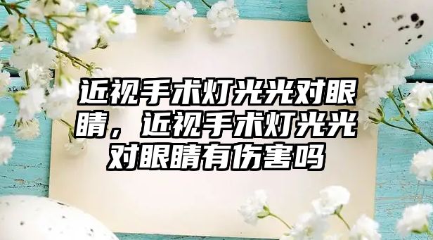 近視手術燈光光對眼睛，近視手術燈光光對眼睛有傷害嗎