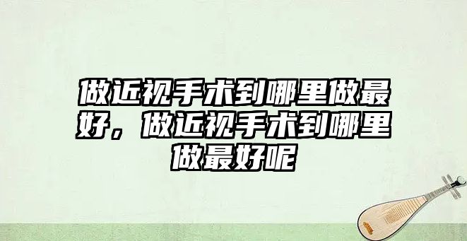 做近視手術到哪里做最好，做近視手術到哪里做最好呢