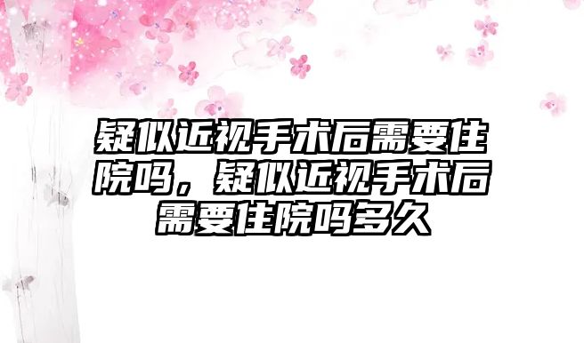 疑似近視手術后需要住院嗎，疑似近視手術后需要住院嗎多久