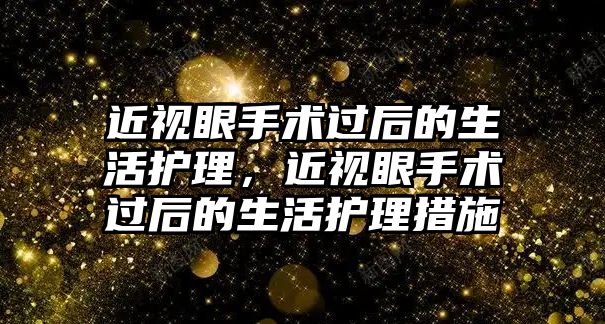 近視眼手術過后的生活護理，近視眼手術過后的生活護理措施