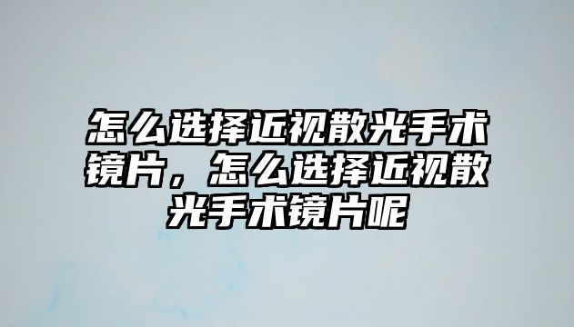 怎么選擇近視散光手術鏡片，怎么選擇近視散光手術鏡片呢