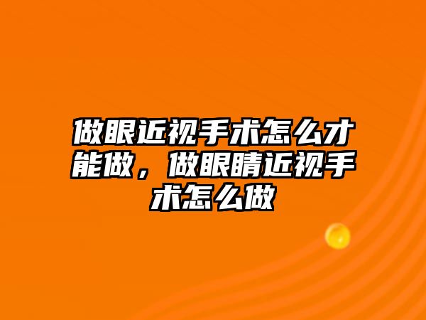 做眼近視手術怎么才能做，做眼睛近視手術怎么做