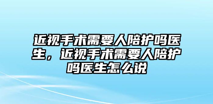 近視手術需要人陪護嗎醫生，近視手術需要人陪護嗎醫生怎么說