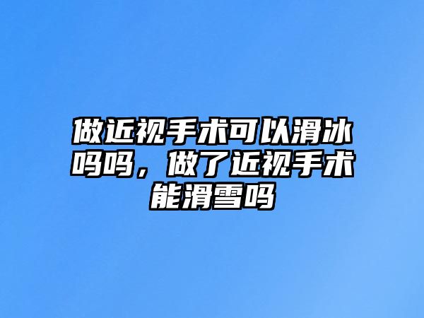 做近視手術可以滑冰嗎嗎，做了近視手術能滑雪嗎