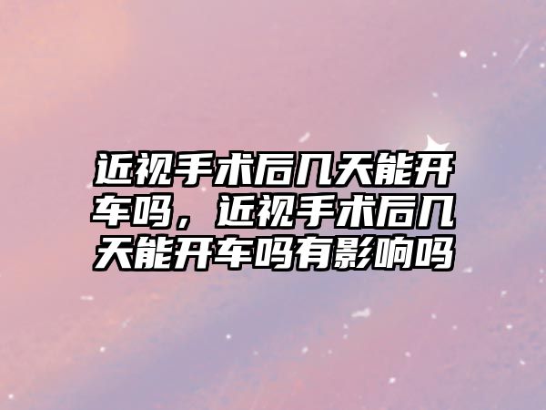 近視手術后幾天能開車嗎，近視手術后幾天能開車嗎有影響嗎