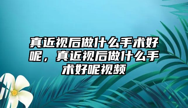 真近視后做什么手術(shù)好呢，真近視后做什么手術(shù)好呢視頻