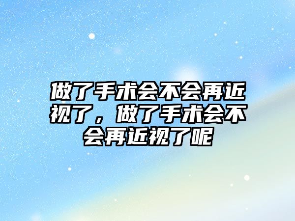 做了手術(shù)會(huì)不會(huì)再近視了，做了手術(shù)會(huì)不會(huì)再近視了呢