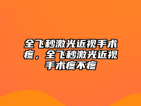 全飛秒激光近視手術疼，全飛秒激光近視手術疼不疼