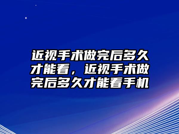 近視手術做完后多久才能看，近視手術做完后多久才能看手機